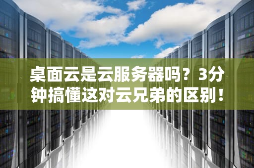 桌面云是云服务器吗？3分钟搞懂这对云兄弟的区别！