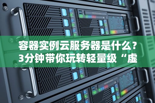 容器实例云服务器是什么？3分钟带你玩转轻量级“虚拟集装箱”