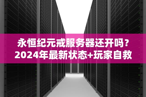永恒纪元戒服务器还开吗？2024年最新状态+玩家自救指南（附专业测评）