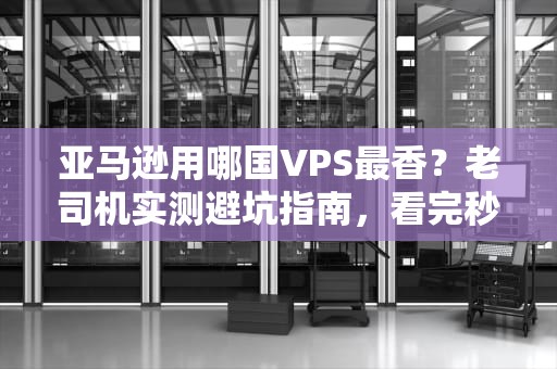 亚马逊用哪国VPS最香？老司机实测避坑指南，看完秒变“云选达人”！