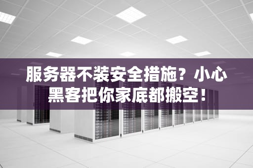 服务器不装安全措施？小心黑客把你家底都搬空！