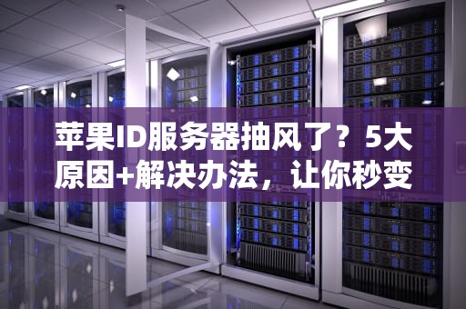 苹果ID服务器抽风了？5大原因+解决办法，让你秒变技术大神！