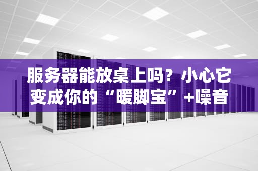 服务器能放桌上吗？小心它变成你的“暖脚宝”+噪音制造机！