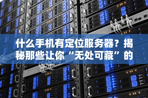 什么手机有定位服务器？揭秘那些让你“无处可藏”的智能手机！