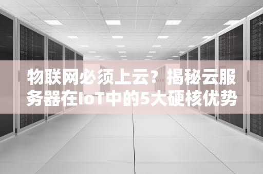 物联网必须上云？揭秘云服务器在IoT中的5大硬核优势！