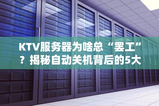 KTV服务器为啥总“罢工”？揭秘自动关机背后的5大元凶！