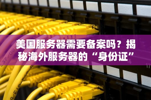 美国服务器需要备案吗？揭秘海外服务器的“身份证”问题