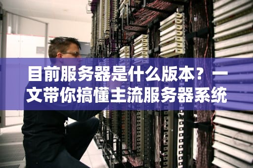 目前服务器是什么版本？一文带你搞懂主流服务器系统及选型指南