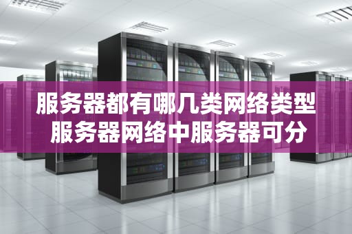 服务器都有哪几类网络类型 服务器网络中服务器可分为