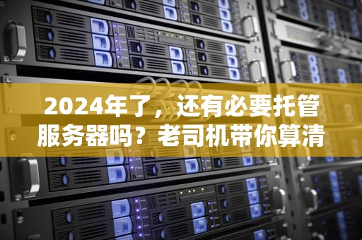 2024年了，还有必要托管服务器吗？老司机带你算清这笔账！