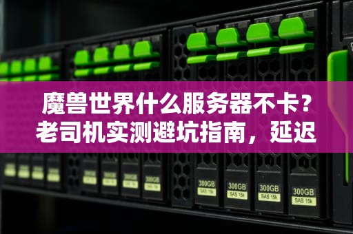 魔兽世界什么服务器不卡？老司机实测避坑指南，延迟归零爽到飞起！