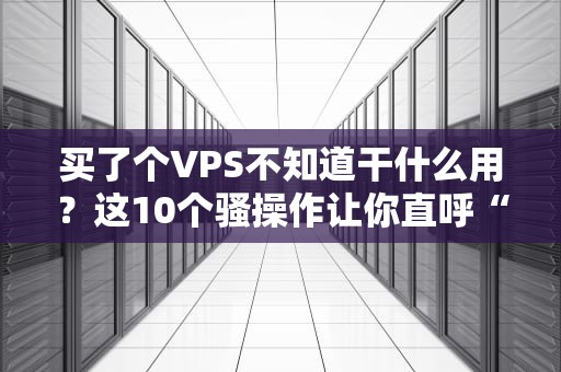 买了个VPS不知道干什么用？这10个骚操作让你直呼“真香”！