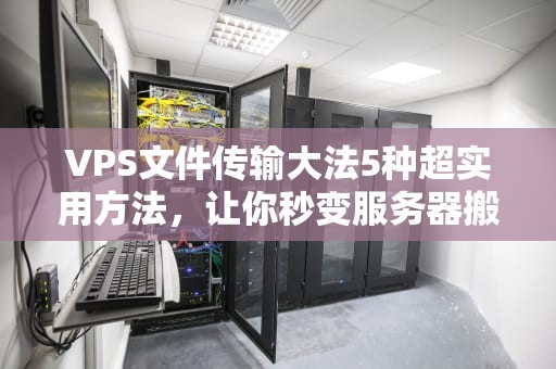 VPS文件传输大法5种超实用方法，让你秒变服务器搬运工！