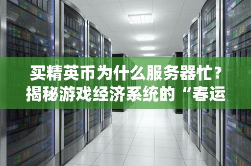 买精英币为什么服务器忙？揭秘游戏经济系统的“春运”现场！