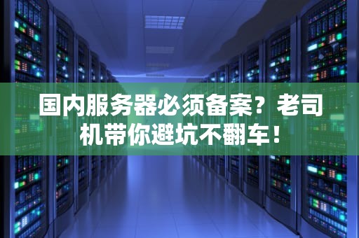 国内服务器必须备案？老司机带你避坑不翻车！