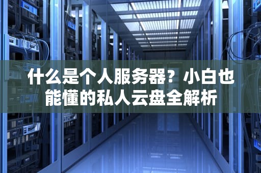 什么是个人服务器？小白也能懂的私人云盘全解析