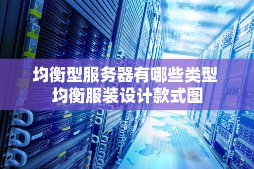 均衡型服务器有哪些类型 均衡服装设计款式图