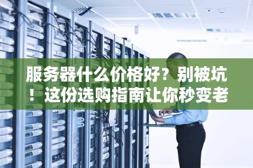 服务器什么价格好？别被坑！这份选购指南让你秒变老司机
