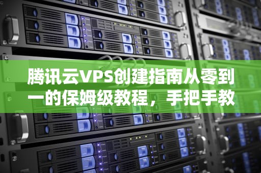腾讯云VPS创建指南从零到一的保姆级教程，手把手教你玩转云端服务器！