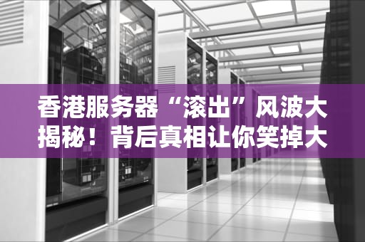 香港服务器“滚出”风波大揭秘！背后真相让你笑掉大牙