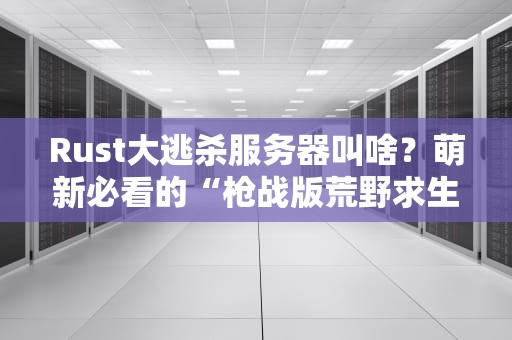 Rust大逃杀服务器叫啥？萌新必看的“枪战版荒野求生”指南！