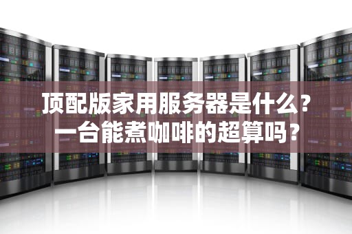 顶配版家用服务器是什么？一台能煮咖啡的超算吗？
