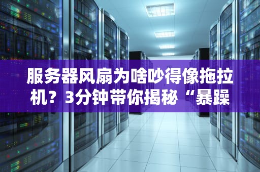 服务器风扇为啥吵得像拖拉机？3分钟带你揭秘“暴躁”背后的科学！