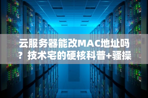 云服务器能改MAC地址吗？技术宅的硬核科普+骚操作指南