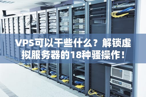 VPS可以干些什么？解锁虚拟服务器的18种骚操作！