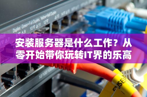 安装服务器是什么工作？从零开始带你玩转IT界的乐高积木！
