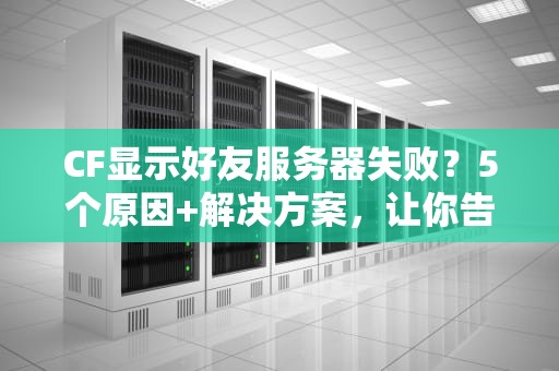 CF显示好友服务器失败？5个原因+解决方案，让你告别“孤狼”模式！