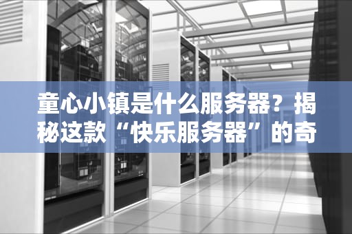 童心小镇是什么服务器？揭秘这款“快乐服务器”的奇妙世界！