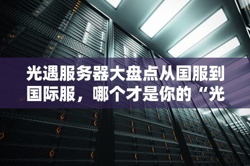 光遇服务器大盘点从国服到国际服，哪个才是你的“光之归宿”？