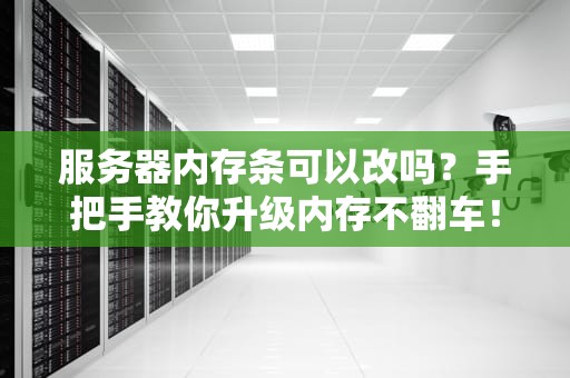 服务器内存条可以改吗？手把手教你升级内存不翻车！