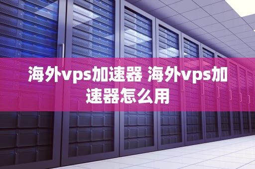 海外vps加速器 海外vps加速器怎么用