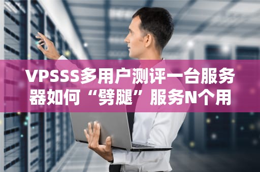 VPSSS多用户测评一台服务器如何“劈腿”服务N个用户？