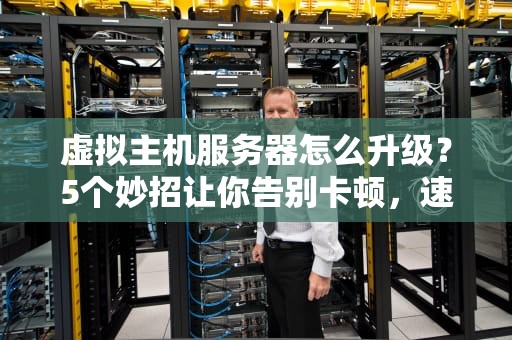 虚拟主机服务器怎么升级？5个妙招让你告别卡顿，速度飞起！