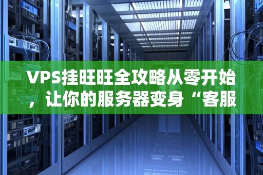 VPS挂旺旺全攻略从零开始，让你的服务器变身“客服小能手”！