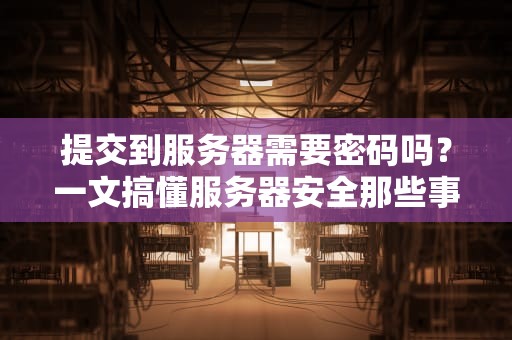 提交到服务器需要密码吗？一文搞懂服务器安全那些事儿！