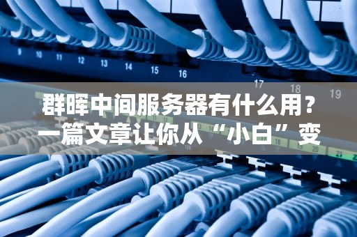 群晖中间服务器有什么用？一篇文章让你从“小白”变“大神”！