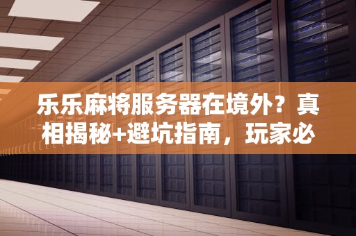 乐乐麻将服务器在境外？真相揭秘+避坑指南，玩家必看！