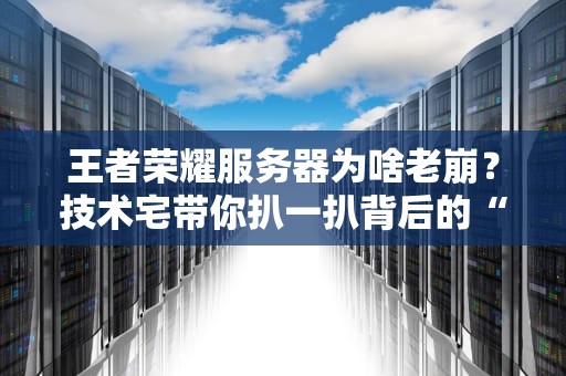 王者荣耀服务器为啥老崩？技术宅带你扒一扒背后的“甩锅”真相！