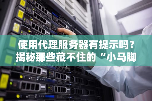 使用代理服务器有提示吗？揭秘那些藏不住的“小马脚”！