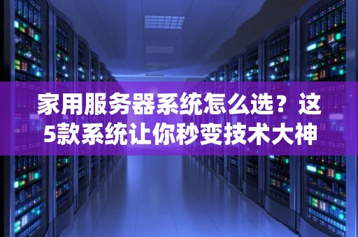 家用服务器系统怎么选？这5款系统让你秒变技术大神！