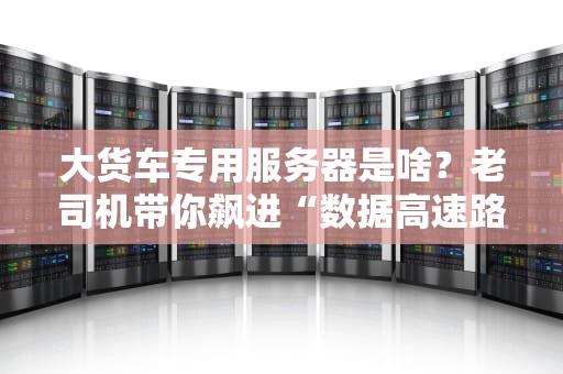 大货车专用服务器是啥？老司机带你飙进“数据高速路”！