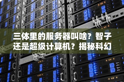 三体里的服务器叫啥？智子还是超级计算机？揭秘科幻神作背后的黑科技！