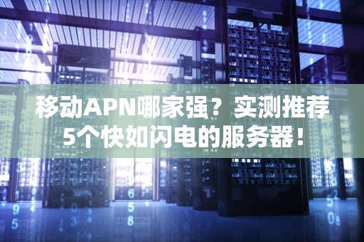 移动APN哪家强？实测推荐5个快如闪电的服务器！