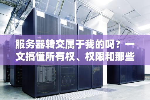 服务器转交属于我的吗？一文搞懂所有权、权限和那些“坑”