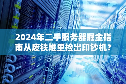 2024年二手服务器掘金指南从废铁堆里捡出印钞机？