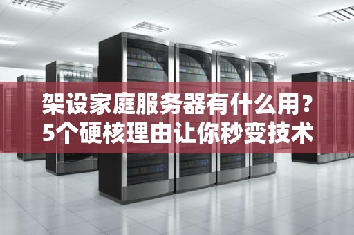架设家庭服务器有什么用？5个硬核理由让你秒变技术宅！